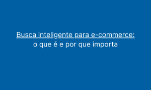 Busca inteligente para e-commerce o que é e por que importa