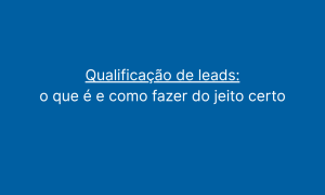 Qualificação de leads o que é e como fazer do jeito certo