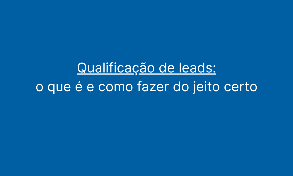 Qualificação de leads o que é e como fazer do jeito certo